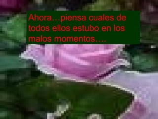 Ahora…piensa cuales de todos ellos estubo en los malos momentos…. 