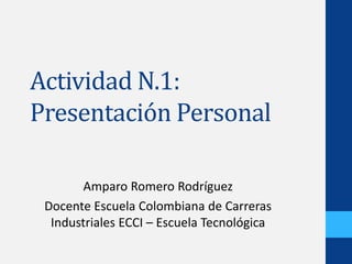 Actividad N.1:
Presentación Personal
Amparo Romero Rodríguez
Docente Escuela Colombiana de Carreras
Industriales ECCI – Escuela Tecnológica
 