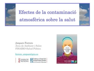 Efectes de la contaminació
atmosfèrica sobre la salut
Amparo Ferrero
Àrea de Ambient i Salut
FISABIO-Salud Púbica
ferrero_ampsan@gva.es
21 Setembre 2017
 