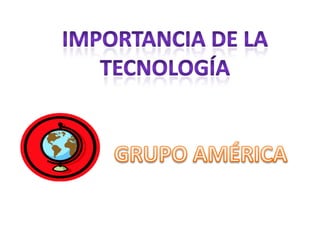 IMPORTANCIA DE LA TECNOLOGÍA GRUPO AMÉRICA 