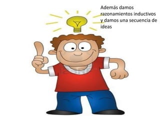 Además damos 
razonamientos inductivos 
y damos una secuencia de 
ideas 
 