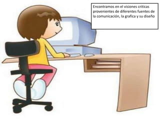Encontramos en el visiones criticas 
provenientes de diferentes fuentes de 
la comunicación, la grafica y su diseño 
 