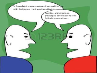 En PowerPoint encontramos versiones acríticas que 
están dedicadas a consideraciones técnicas 
Además es una herramienta 
practica para personas que no se les 
facilita las presentaciones… 
 
