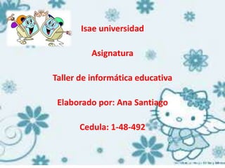 Isae universidad
Asignatura
Taller de informática educativa
Elaborado por: Ana Santiago
Cedula: 1-48-492
 