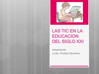 LAS TIC EN LA
EDUCACION
DEL SIGLO XXI
Maestrante
Lcda. Anaida Quintero
 