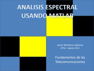 ANALISIS ESPECTRAL USANDO MATLAB Javier Montero Ledesma UPSA – Agosto 2011 Fundamentos de las Telecomunicaciones 