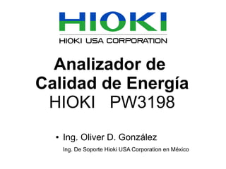 Analizador de
Calidad de Energía
HIOKI PW3198
●

Ing. Oliver D. González
Ing. De Soporte Hioki USA Corporation en México

 