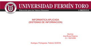 INFORMATICA APLICADA
(SISTEMAS DE INFORMACION)
Alumna:
Ana Rivas Polanco
C.I. 16210395
Acarigua, Portuguesa. Febrero 02/2018
 
