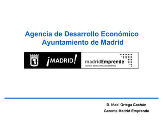 Agencia de Desarrollo Económico
    Ayuntamiento de Madrid




                      D. Iñaki Ortega Cachón
                     Gerente Madrid Emprende
 