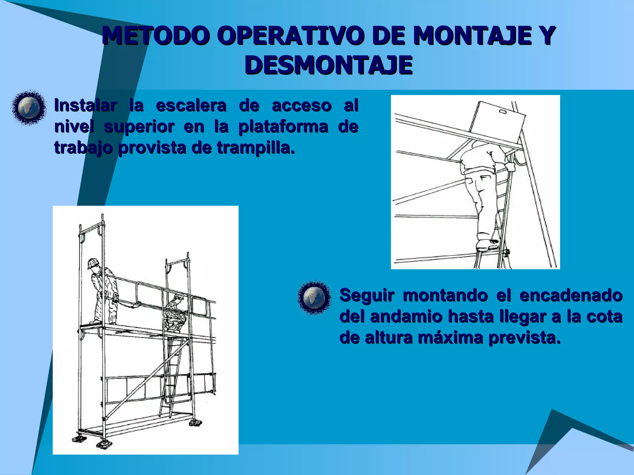 METODO OPERATIVO DE MONTAJE Y DESMONTAJE Instalar la escalera de acceso al nivel superior en la plataforma de trabajo provista de trampilla. Seguir montando el encadenado del andamio hasta llegar a la cota de altura máxima prevista. 