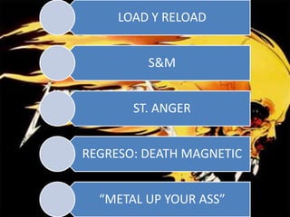 LOAD Y RELOAD
S&M
ST. ANGER
REGRESO: DEATH MAGNETIC
“METAL UP YOUR ASS”
 