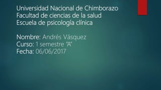 Universidad Nacional de Chimborazo
Facultad de ciencias de la salud
Escuela de psicología clínica
Nombre: Andrés Vásquez
Curso: 1 semestre “A”
Fecha: 06/06/2017
 