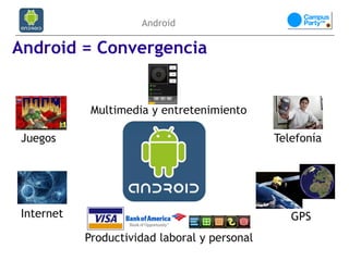 Android

Android = Convergencia


            Multimedia y entretenimiento

Juegos                                        Telefonía




Internet                                         GPS
           Productividad laboral y personal
 