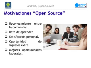 Android, ¿Open Source?


Motivaciones “Open Source”

 Reconocimiento      entre
  la comunidad.
 Reto de aprender.
 Satisfacción personal.
 Oportunidad           de
  ingresos extra.
 Mejores oportunidades
  laborales.
 