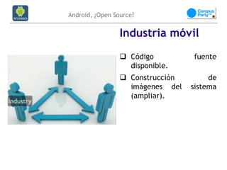 Android, ¿Open Source?


                 Industria móvil
                  Código         fuente
                   disponible.
                  Construcción        de
                   imágenes del   sistema
                   (ampliar).
 