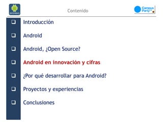 Contenido

   Introducción

   Android

   Android, ¿Open Source?

   Android en innovación y cifras

   ¿Por qué desarrollar para Android?

   Proyectos y experiencias

   Conclusiones
 