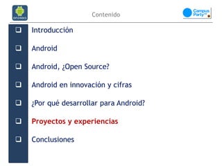 Contenido

   Introducción

   Android

   Android, ¿Open Source?

   Android en innovación y cifras

   ¿Por qué desarrollar para Android?

   Proyectos y experiencias

   Conclusiones
 