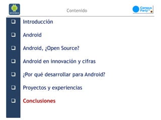 Contenido

   Introducción

   Android

   Android, ¿Open Source?

   Android en innovación y cifras

   ¿Por qué desarrollar para Android?

   Proyectos y experiencias

   Conclusiones
 