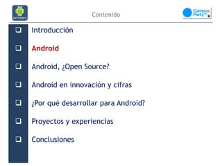 Contenido

   Introducción

   Android

   Android, ¿Open Source?

   Android en innovación y cifras

   ¿Por qué desarrollar para Android?

   Proyectos y experiencias

   Conclusiones
 