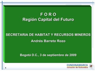 F O R O Región Capital del Futuro SECRETARIA DE HABITAT Y RECURSOS MINEROS Andrés Barreto Rozo Bogotá D.C., 3 de septiembre de 2009 1 