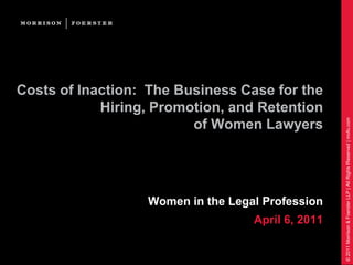 Costs of Inaction:  The Business Case for the Hiring, Promotion, and Retention of Women Lawyers Women in the Legal Profession April 6, 2011 