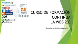 CURSO DE FORMACIÓN
CONTINUA
LA WEB 2.0
Realizado por Angélica Albarracín
 