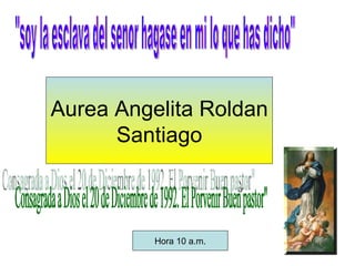 Aurea Angelita Roldan Santiago o &quot;soy la esclava del senor hagase en mi lo que has dicho&quot; Consagrada a Dios el 20 de Diciembre de 1992. El Porvenir Buen pastor&quot; Hora 10 a.m. 