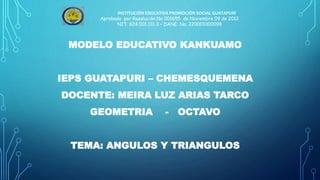 MODELO EDUCATIVO KANKUAMO
IEPS GUATAPURI – CHEMESQUEMENA
DOCENTE: MEIRA LUZ ARIAS TARCO
GEOMETRIA - OCTAVO
TEMA: ANGULOS Y TRIANGULOS
INSTITUCIÓN EDUCATIVA PROMOCIÓN SOCIAL GUATAPURÍ
Aprobado por Resolución No 001655 de Noviembre 09 de 2012
NIT. 824.001.111-3 – DANE: No. 220001000098
 