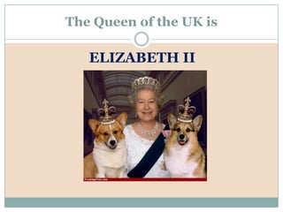 The Queen of the UK is
ELIZABETH II