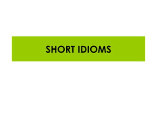 SHORT IDIOMS 
