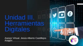 Unidad III.
Herramientas
Digitales
Asesor Virtual. Jesús Alberto Castillejos
Aragón
 