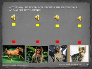 ACTIVIDAD 5: RELACIONA CON FLECHAS CADA SONIDO CON EL
ANIMAL CORRESPONDIENTE.
martes, 18 de junio de 2013 21CLASIFICACIÓN DE LOS ANIMALES
 