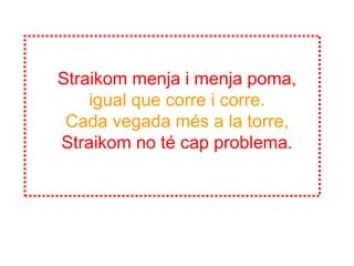 Straikom menja i menja poma,igual que corre i corre.Cada vegada més a la torre,Straikom no té cap problema.