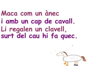 Maca com un àneci amb un cap de cavall.Li regalen un clavell,surt del cau hi fa quec.