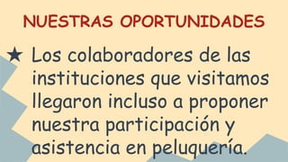 NUESTRAS OPORTUNIDADES
★ Los colaboradores de las
instituciones que visitamos
llegaron incluso a proponer
nuestra participación y
asistencia en peluquería.
 