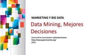 Data Mining, Mejores
Decisiones
MARKETING Y BIG DATA
GerenciArte Consultotes Latinomericanos
http://www.gerenciarte.org/
2016
 