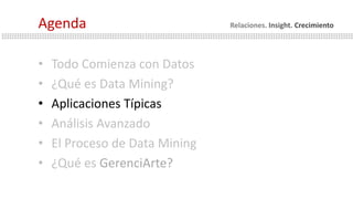 • Todo Comienza con Datos
• ¿Qué es Data Mining?
• Aplicaciones Típicas
• Análisis Avanzado
• El Proceso de Data Mining
• ¿Qué es GerenciArte?
Agenda Relaciones. Insight. Crecimiento
 