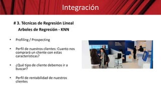 # 3. Técnicas de Regresión Lineal
Arboles de Regresión - KNN
• Profiling / Prospecting
• Perfil de nuestros clientes: Cuanto nos
comprará un cliente con estas
características?
• ¿Qué tipo de cliente debemos ir a
buscar?
• Perfil de rentabilidad de nuestros
clientes
Integración
 