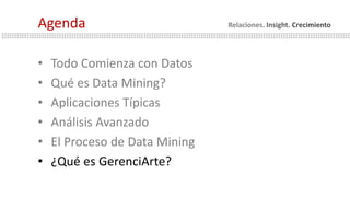 • Todo Comienza con Datos
• Qué es Data Mining?
• Aplicaciones Típicas
• Análisis Avanzado
• El Proceso de Data Mining
• ¿Qué es GerenciArte?
Agenda Relaciones. Insight. Crecimiento
 