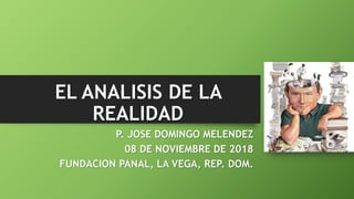 EL ANALISIS DE LA
REALIDAD
P. JOSE DOMINGO MELENDEZ
08 DE NOVIEMBRE DE 2018
FUNDACION PANAL, LA VEGA, REP. DOM.
 