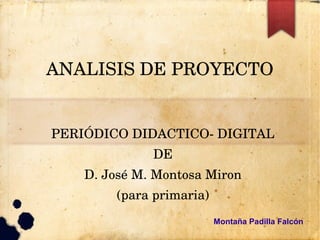 ANALISIS DE PROYECTO
PERIÓDICO DIDACTICO­ DIGITAL
DE
D. José M. Montosa Miron
(para primaria)
Montaña Padilla Falcón
 