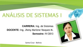 ANÁLISIS DE SISTEMAS I
CARRERA: Ing. de Sistemas
DOCENTE: Ing. Jheny Marlene Vasquez M.
Semestre: IV/2013
Santa Cruz - Bolivia
 