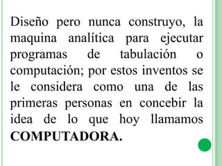Diseño pero nunca construyo, la
maquina analítica para ejecutar
programas de tabulación o
computación; por estos inventos se
le considera como una de las
primeras personas en concebir la
idea de lo que hoy llamamos
COMPUTADORA.
 
