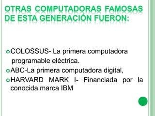  COLOSSUS-   La primera computadora
  programable eléctrica.
 ABC-La primera computadora digital,
 HARVARD MARK I- Financiada por la
  conocida marca IBM
 