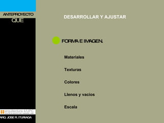 ANTEPROYECTO QUE FORMA E IMAGEN. Materiales Texturas Colores Llenos y vacíos Escala DESARROLLAR Y AJUSTAR ARQ. JOSE R. ITURIAGA 