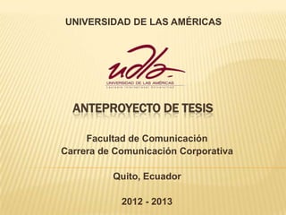 UNIVERSIDAD DE LAS AMÉRICAS




  ANTEPROYECTO DE TESIS

     Facultad de Comunicación
Carrera de Comunicación Corporativa

          Quito, Ecuador

            2012 - 2013
 