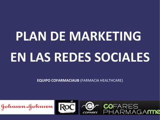 PLAN DE MARKETING
EN LAS REDES SOCIALES
    EQUIPO COFARMACIAUB (FARMACIA HEALTHCARE)
 