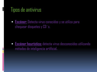 Tipos de antivirus
 Escáner: Detecta virus conocidos y se utiliza para
  chequear disquetes y CD`s.



 Escáner heurístico: detecta virus desconocidos utilizando
  métodos de inteligencia artificial.
 