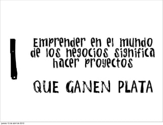 1
                             Emprender en el mundo
                             de los negocios significa
                                  hacer proyectos

                             QUE GANEN PLATA

jueves 15 de abril de 2010
 
