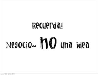 Recuerda!

         Negocio..             no una idea
jueves 15 de abril de 2010
 